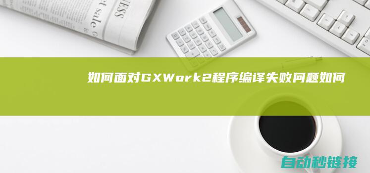 如何面对GX Work2程序编译失败问题 (如何面对工作压力)